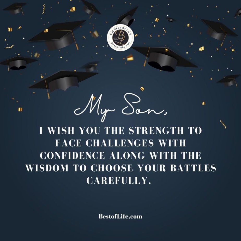 Graduation Quotes for Your Son My Son, I wish you the strength to face challenges with confidence along with the wisdom to choose your battles carefully. 