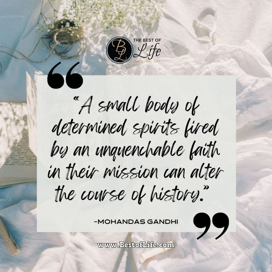 Positive Quotes For The Day For Work "A small body of determined spirits fired by an unquenchable faith in their mission can alter the course of history." -Mohandas Gandhi