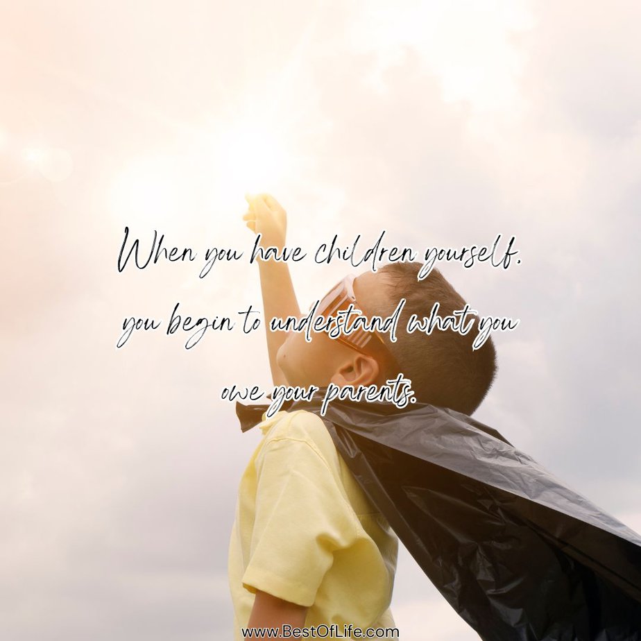 Inspirational Quotes for Parents to Be When you have children yourself, you begin to understand what you owe your parents.