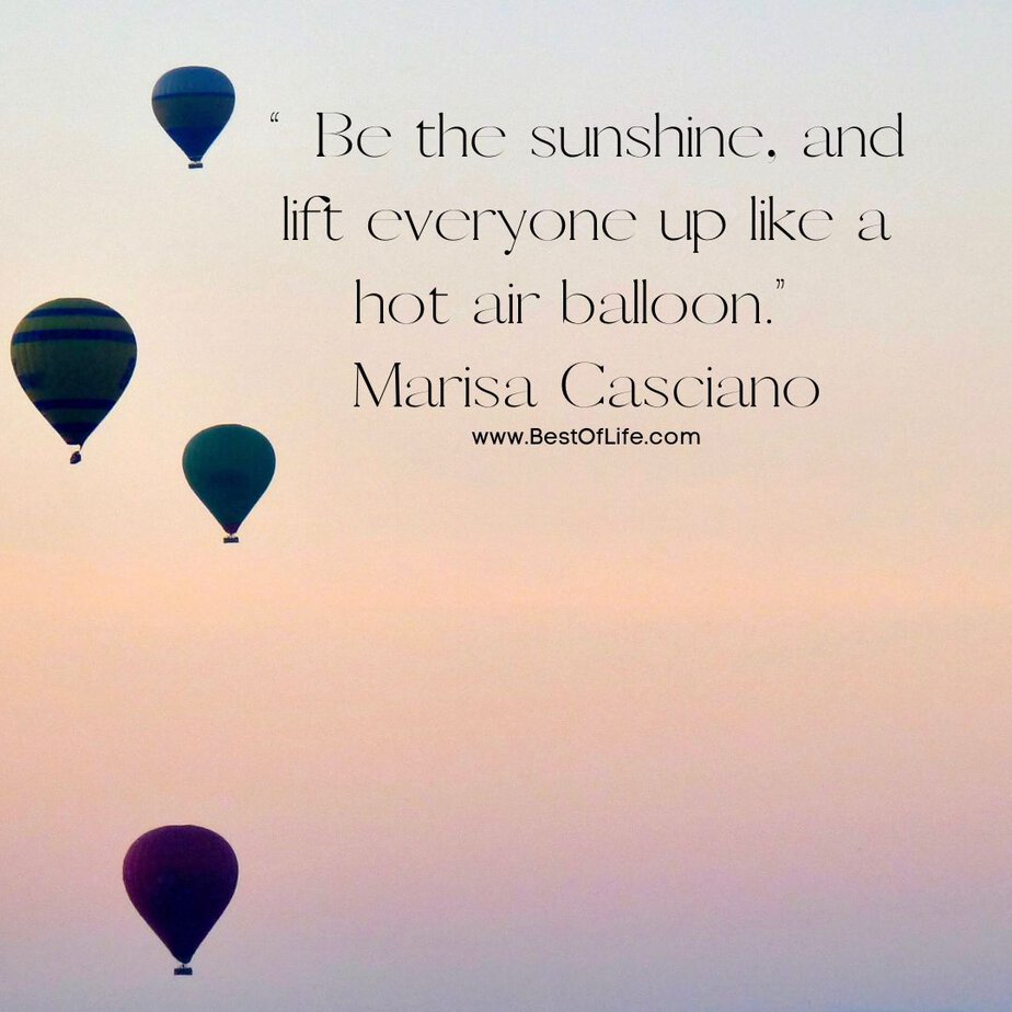 Inspirational Hot Air Balloon Quotes and Sayings “Be the sunshine, and lift everyone up like a hot air balloon.” -Marisa Casciano