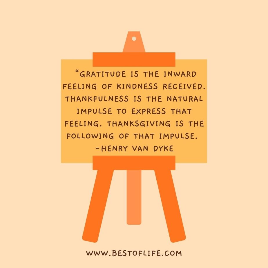 Thankful Quotes for Thanksgiving “Gratitude is the inward feeling of kindness received. Thankfulness is the natural impulse to express that feeling. Thanksgiving is the following of that impulse. -Henry Van Dyke