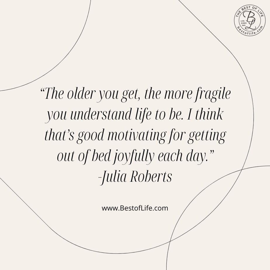 Thankful Quotes for Thanksgiving “The older you get, the more fragile you understand life to be. I think that’s good motivating for getting out of bed joyfully each day.” -Julia Roberts