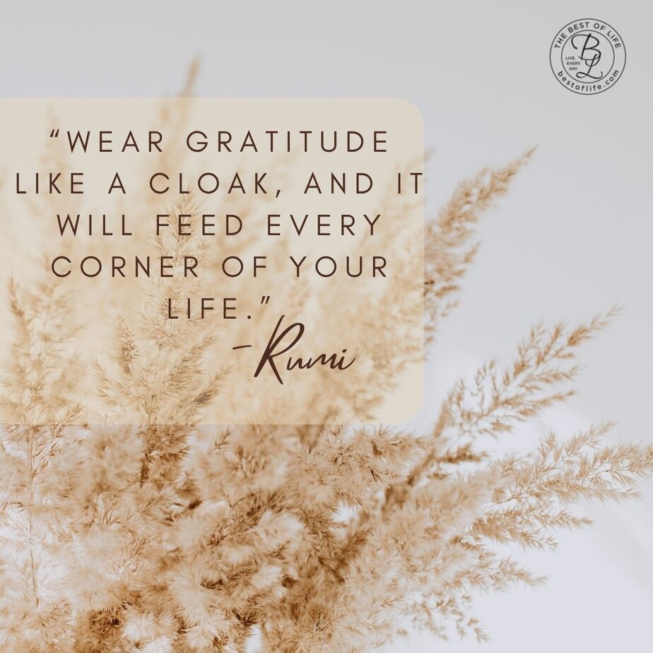 Thankful Quotes for Thanksgiving “Wear gratitude like a cloak, and it will feed every corner of your life.” -Rumi