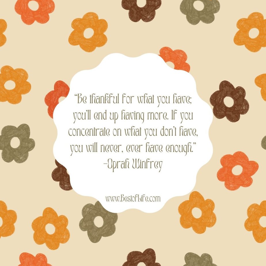Thankful Quotes for Thanksgiving “Be thankful for what you have; you’ll end up having more. If you concentrate on what you don’t have, you will never, ever have enough.” -Oprah Winfrey