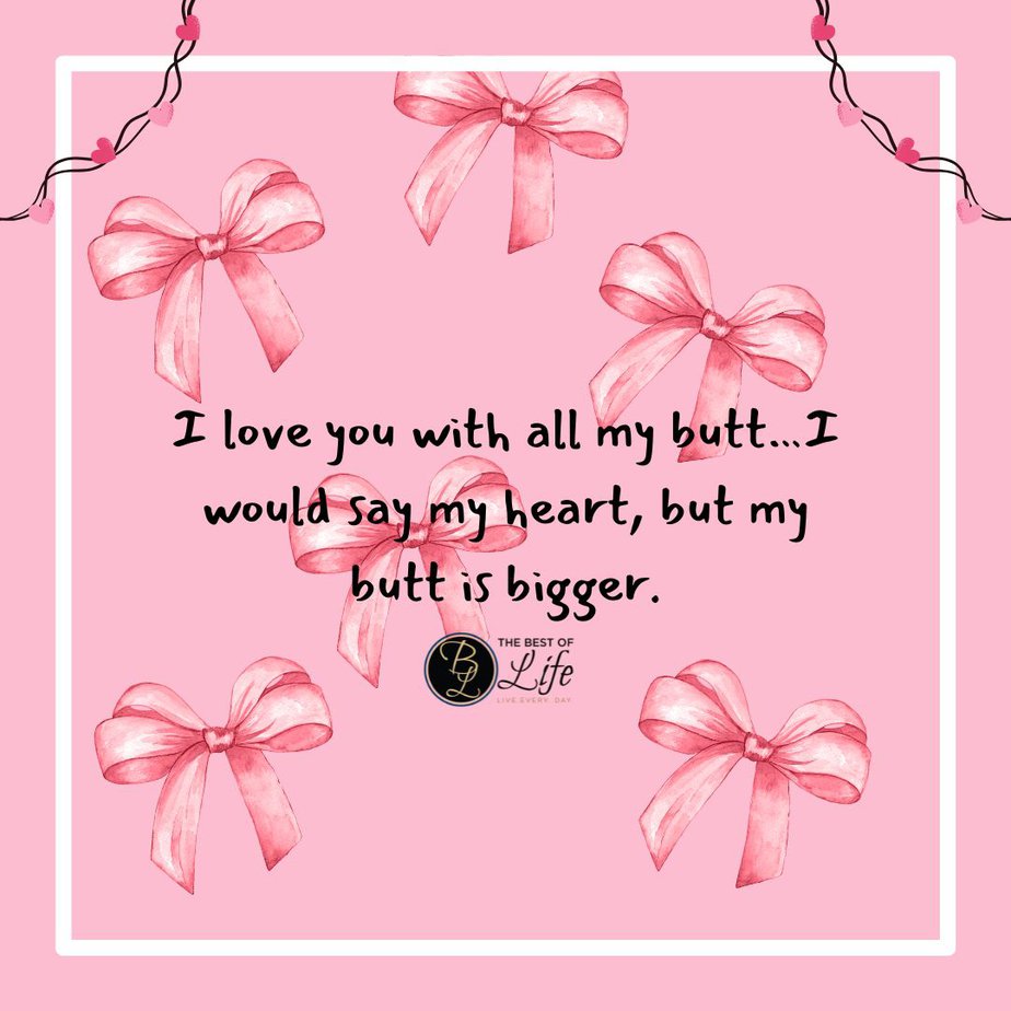 Sarcastic Valentines Day Quotes I love you with all my butt...I would say my heart, but my butt is bigger.