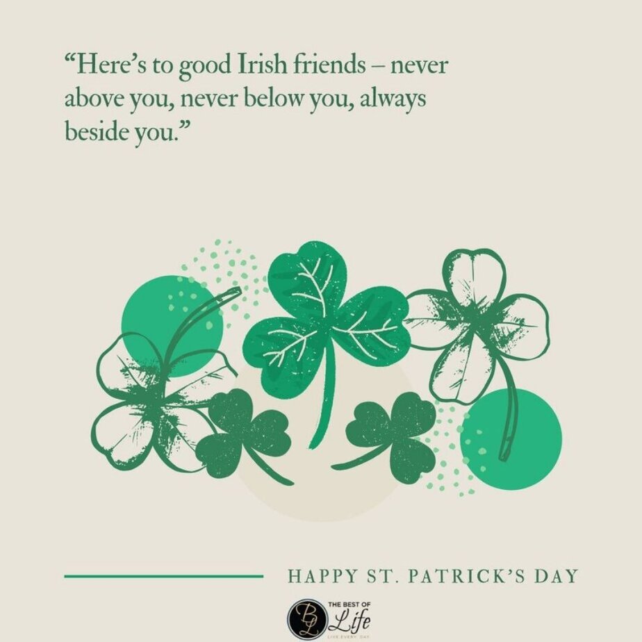 St Patricks Day Quotes to Celebrate the Irish Spirit &ldquo;Here&rsquo;s to good Irish friends &ndash; never above you, never below you, always beside you.&rdquo;