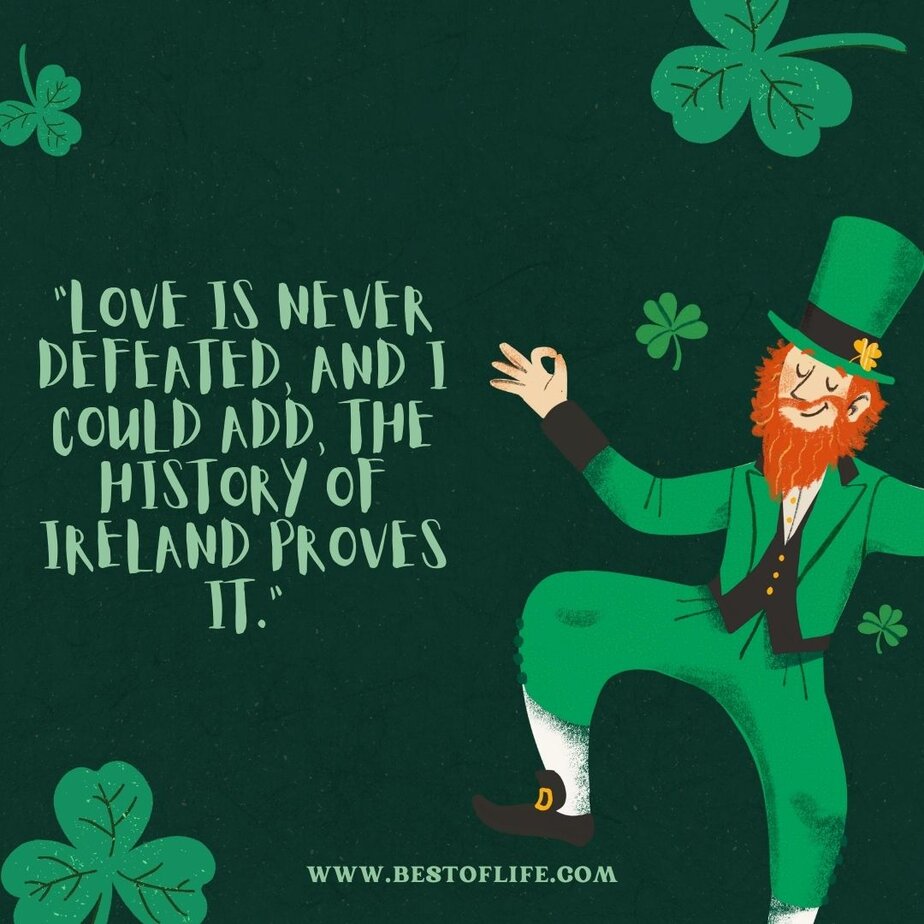 St Patricks Day Quotes to Celebrate the Irish Spirit &ldquo;Love is never defeated, and I could add, the history of Ireland proves it.&rdquo;