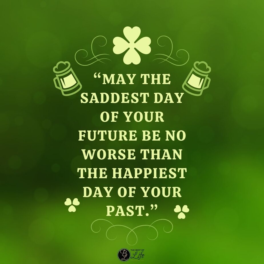 St Patricks Day Quotes to Celebrate the Irish Spirit &ldquo;May the saddest day of your future be no worse than the happiest day of your past.&rdquo;