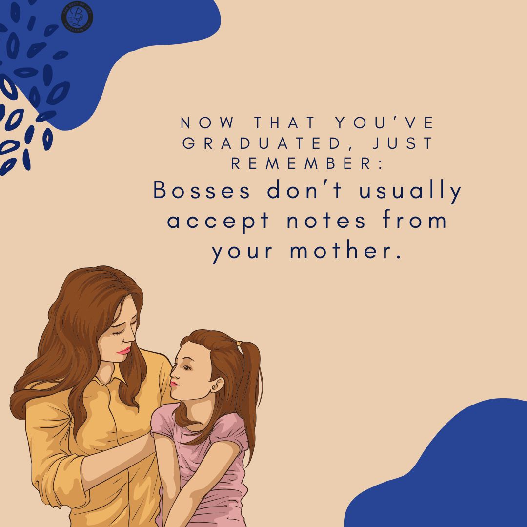 Graduation Quotes from Parents Now that you’ve graduated, just remember: Bosses don’t usually accept notes from your mother.