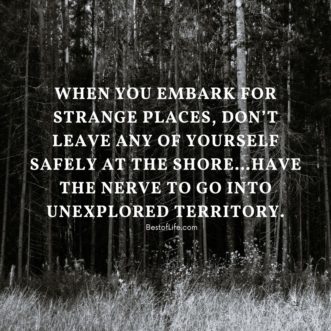 Graduation Quotes from Parents When you embark for strange places, don’t leave any of yourself safely at the shore…Have the nerve to go into unexplored territory.