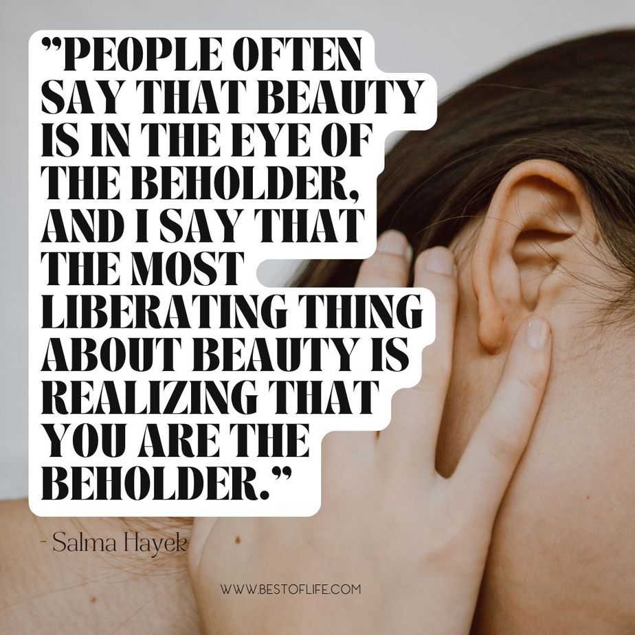 Inspiring Body Positivity Quotes &ldquo;People often say that beauty is in the eye of the beholder, and I say that the most liberating thing about beauty is realizing that you are the beholder.&rdquo; -Salma Hayek