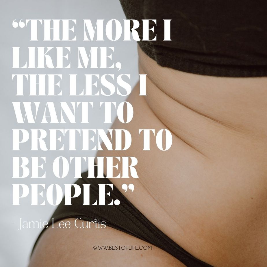 Inspiring Body Positivity Quotes &ldquo;The more I like me, the less I want to pretend to be other people.&rdquo; -Jamie Lee Curtis