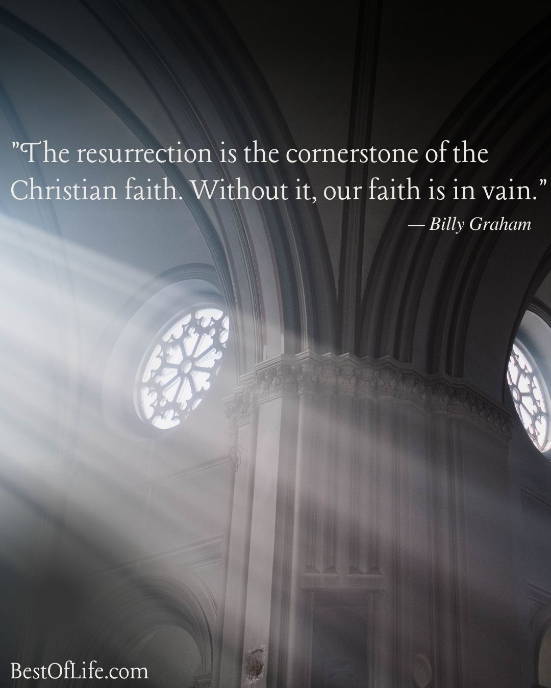 Christian Quotes for Easter Sunday &ldquo;The resurrection is the cornerstone of the Christian faith. Without it, our faith is in vain.&rdquo; -Billy Graham