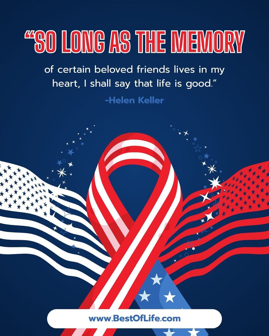 Memorial Day Quotes So long as the memory of certain beloved friends lives in my heart, I shall say that life is good.