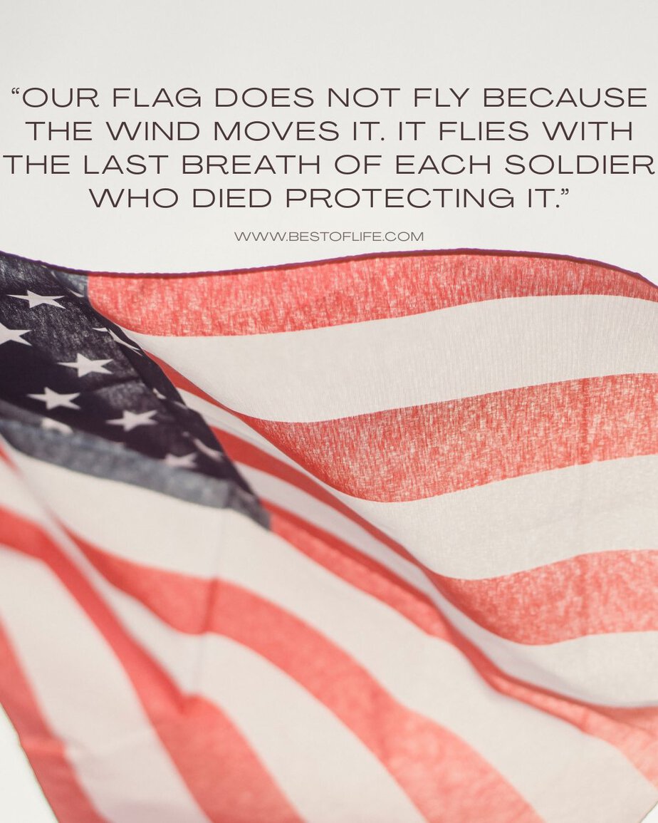 Memorial Day Quotes Our flag does not fly because the wind moves it. It flies with the last breath of each soldier who died protecting it.