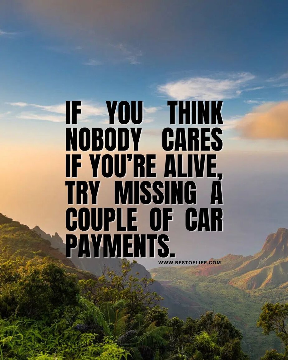 Smartass Quotes If you think nobody cares if you&rsquo;re alive, try missing a couple of car payments.
