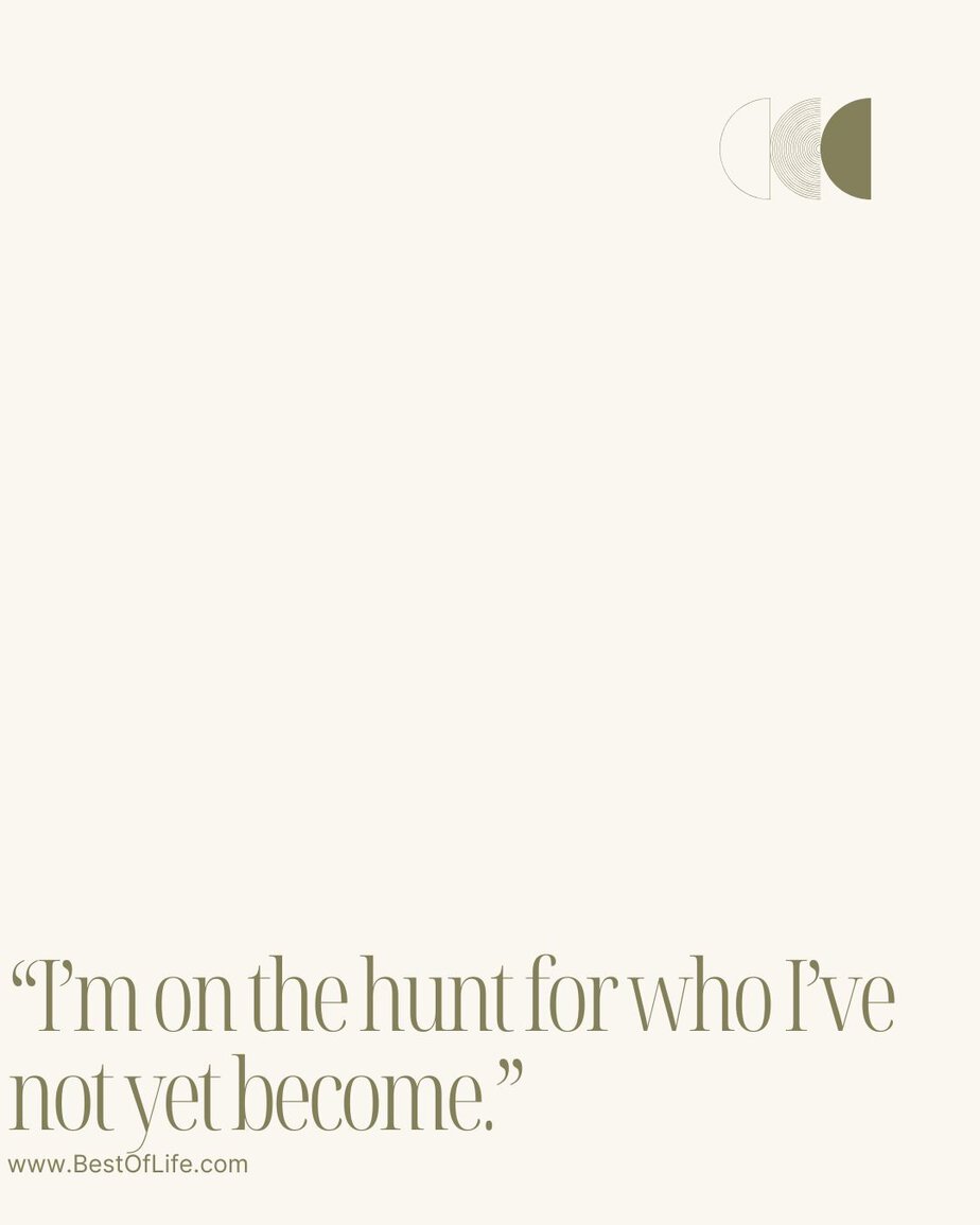 Best Quotes About Change for the Better “I’m on the hunt for who I’ve not yet become.”