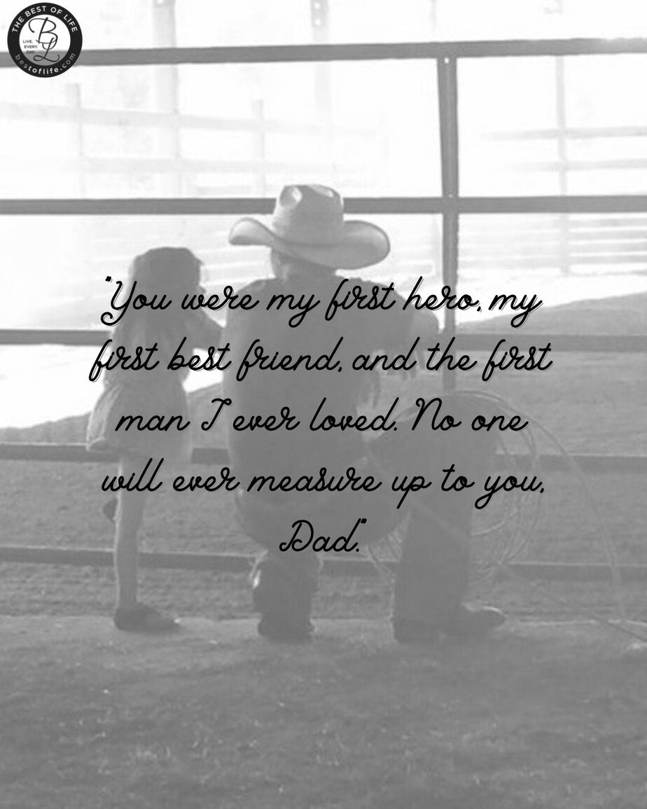 Father's Day Quotes from a Daughter's Heart &ldquo;You were my first hero, my first best friend, and the first man I ever loved. No one will ever measure up to you.&rdquo;
