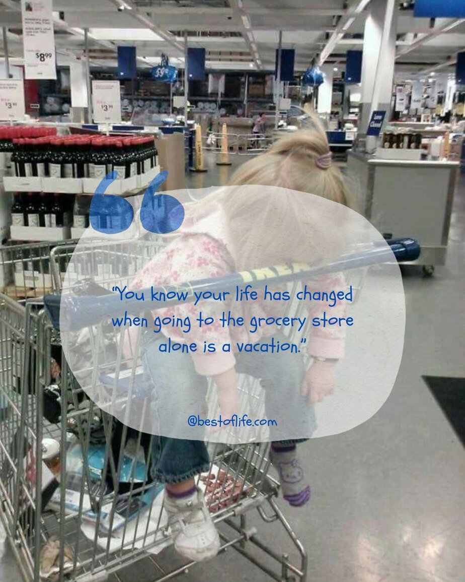 Funny Parenting Quotes "You know your life has changed when going to the grocery store alone is a vacation."