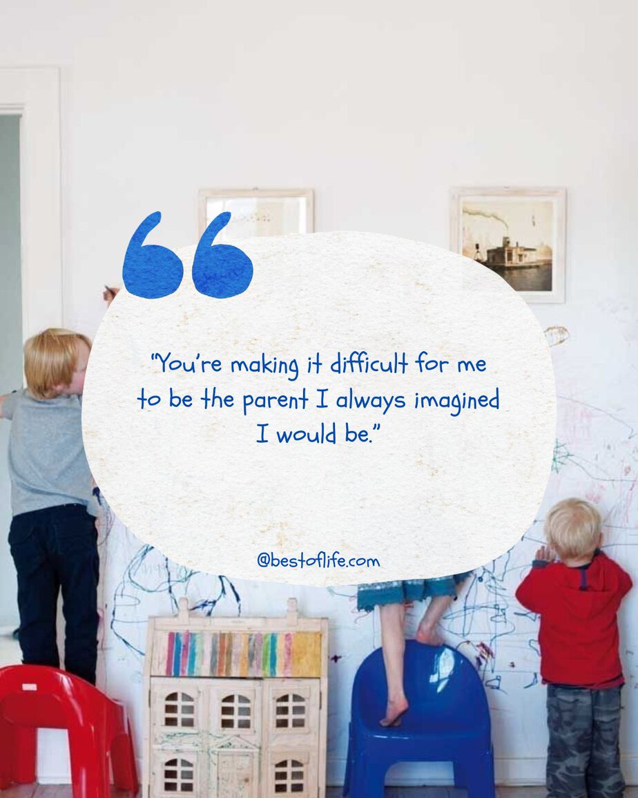Funny Parenting Quotes "You're making it difficult for me to be the parent I always imagined I would be."
