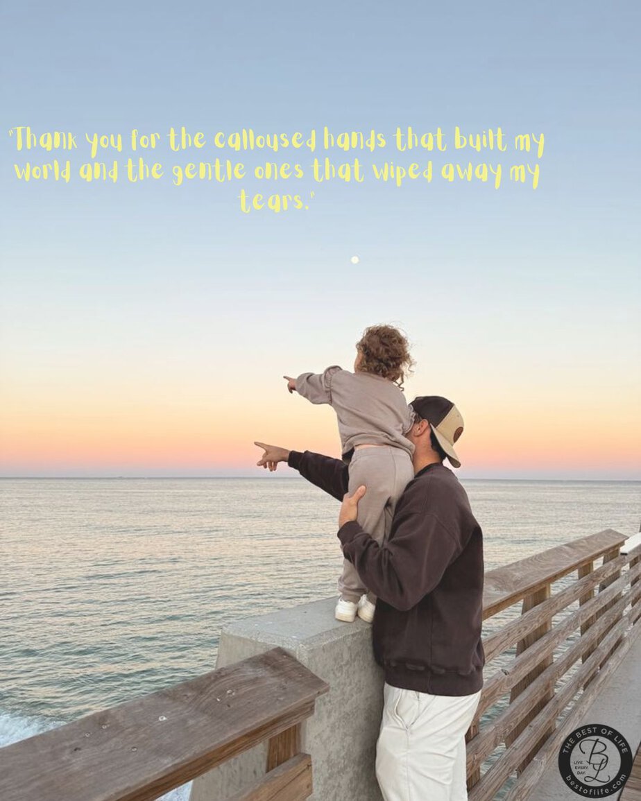 Father's Day Quotes from a Daughter's Heart &ldquo;Thank you for the calloused hands that built my world and the gentle ones that wiped away my tears.&rdquo;