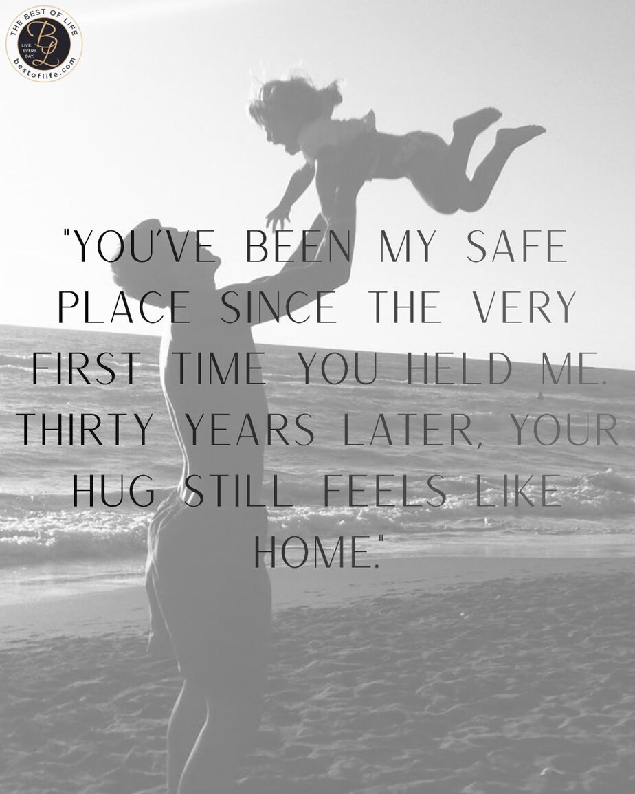 Father's Day Quotes from a Daughter's Heart &ldquo;You&rsquo;ve been my safe place since the very first time you held me. Thirty years later, your hug still feels like home.&rdquo;