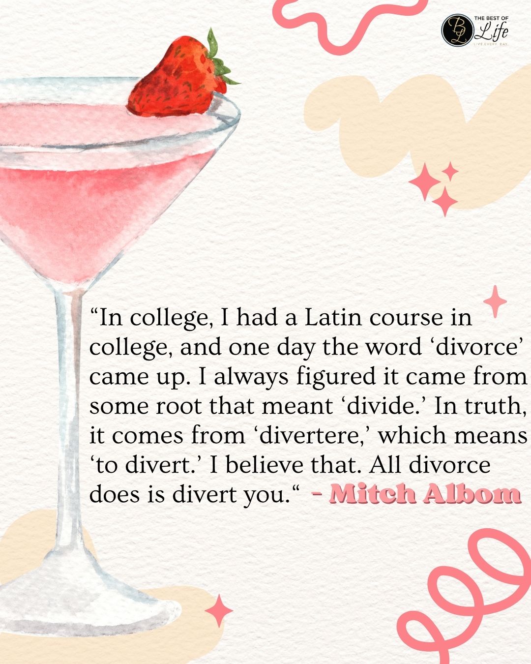 Quotes About New Beginnings After Divorce “In college, I had a Latin course in college, and one day the word ‘divorce’ came up. I always figured it came from some root that meant ‘divide.’ In truth, it comes from ‘divertere,’ which means ‘to divert.’ I believe that. All divorce does is divert you. - Mitch Albom