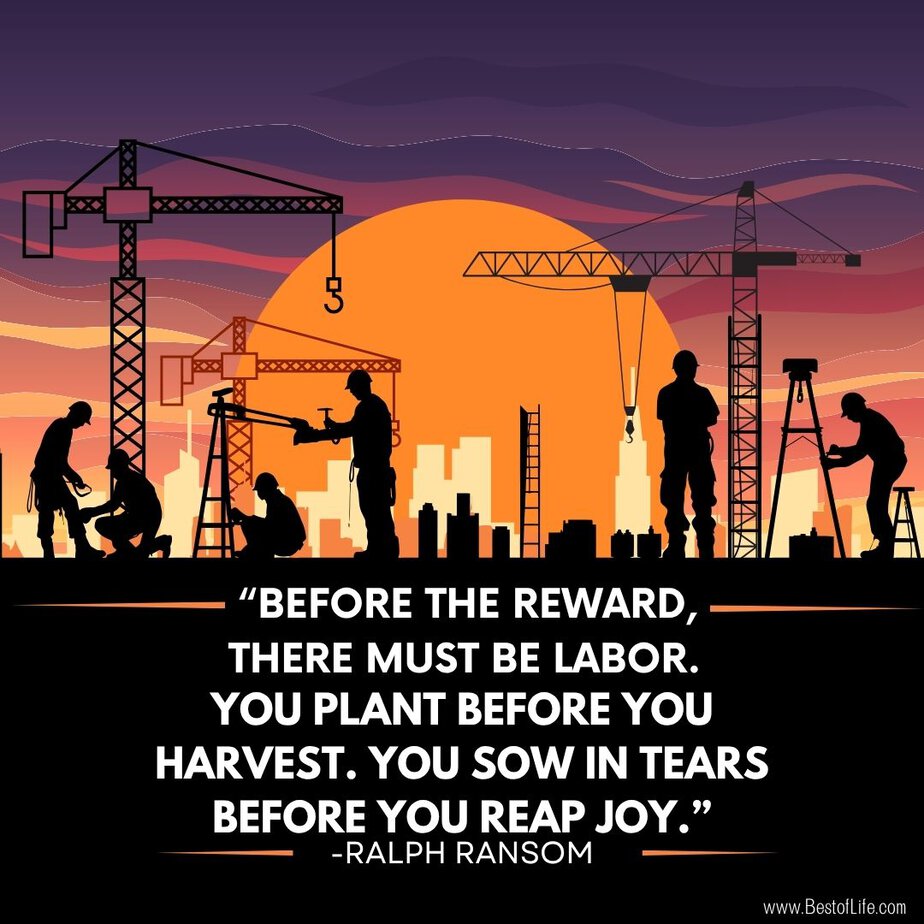 Labor Day Quotes “Before the reward, there must be labor. You plant before you harvest. You sow in tears before you reap joy.” -Ralph Ransom