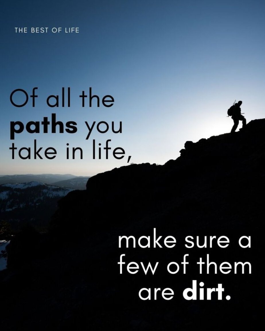 Quotes About Mountains to Inspire Risk Taking Of all the paths you take in life, make sure a few of them are dirt. 