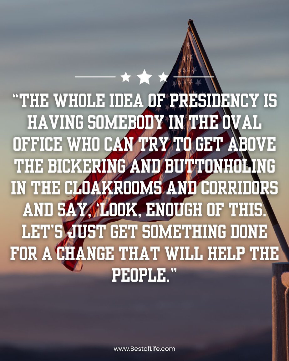 Ronald Reagan Quotes "The whole idea of presidency is having somebody in the oval office who can try to get above the bickering and buttonholing in the cloakrooms and corridors and say, 'Look, enough of this. Let's just get something done for a change that will help the people."